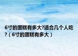6寸的蛋糕有多大?适合几个人吃?（6寸的蛋糕有多大）