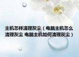 主机怎样清理灰尘（电脑主机怎么清理灰尘 电脑主机如何清理灰尘）