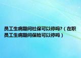 员工生病期间社保可以停吗?（在职员工生病期间保险可以停吗）