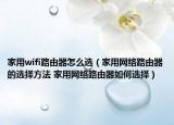 家用wifi路由器怎么选（家用网络路由器的选择方法 家用网络路由器如何选择）
