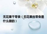 无花果干零食（无花果丝零食是什么做的）