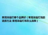 家用浴霸灯哪个品牌好（家用浴霸灯泡的选择方法 家用浴霸灯泡怎么选购）