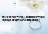 壁挂炉水泵多大功率（家用壁挂炉水泵的选择方法 家用壁挂炉水泵如何选择）