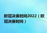 欧冠决赛时间2022（欧冠决赛时间）