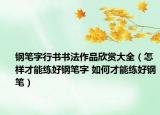 钢笔字行书书法作品欣赏大全（怎样才能练好钢笔字 如何才能练好钢笔）