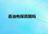 香油有保质期吗