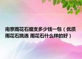 南京雨花石细支多少钱一包（优质雨花石挑选 雨花石什么样的好）