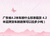 广东省4.2米车按什么标准载货 4.2米蓝牌货车新政策可以拉多少吨）