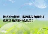敬酒礼仪规矩（敬酒礼仪有哪些注意事项 敬酒有什么礼仪）