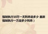 强制执行10万一天利息是多少 最新强制执行一万是多少利息）