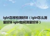 igbt怎样检测好坏（igbt怎么测量好坏 igbt如何测量好坏）