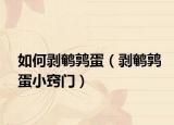 如何剥鹌鹑蛋（剥鹌鹑蛋小窍门）
