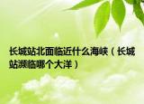 长城站北面临近什么海峡（长城站濒临哪个大洋）
