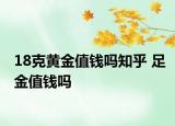 18克黄金值钱吗知乎 足金值钱吗