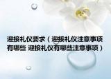 迎接礼仪要求（迎接礼仪注意事项有哪些 迎接礼仪有哪些注意事项）
