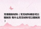 常用吸附材料（常见材料哪些可以吸附灰 有什么常见材料可以吸附灰）
