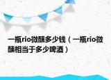 一瓶rio微醺多少钱（一瓶rio微醺相当于多少啤酒）