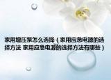 家用增压泵怎么选择（家用应急电源的选择方法 家用应急电源的选择方法有哪些）