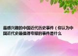 最感兴趣的中国近代历史事件（你认为中国近代史最值得夸耀的事件是什么