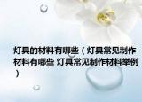 灯具的材料有哪些（灯具常见制作材料有哪些 灯具常见制作材料举例）