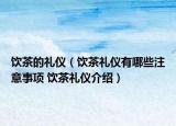 饮茶的礼仪（饮茶礼仪有哪些注意事项 饮茶礼仪介绍）