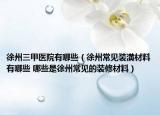 徐州三甲医院有哪些（徐州常见装潢材料有哪些 哪些是徐州常见的装修材料）