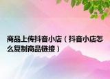 商品上传抖音小店（抖音小店怎么复制商品链接）