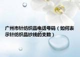广州市针纺织品电话号码（如何表示针纺织品纱线的支数）