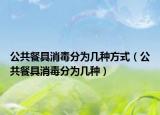 公共餐具消毒分为几种方式（公共餐具消毒分为几种）
