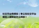 社交平台有哪些（老公在社交平台跟别人暧昧是怎么样的）