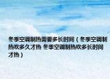 冬季空调制热需要多长时间（冬季空调制热吹多久才热 冬季空调制热吹多长时间才热）