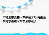 常德至东莞的火车停运了吗 商南至东莞东直达火车怎么停运了