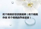 吃个桃桃好凉凉原视频（吃个桃桃作者 吃个桃桃的作者是谁）