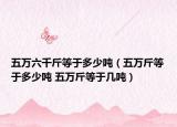 五万六千斤等于多少吨（五万斤等于多少吨 五万斤等于几吨）