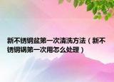 新不锈钢盆第一次清洗方法（新不锈钢锅第一次用怎么处理）