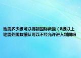 地震多少级可以得到国际救援（8级以上地震外国救援队可以不经允许进入别国吗