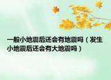 一般小地震后还会有地震吗（发生小地震后还会有大地震吗）