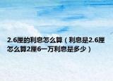 2.6厘的利息怎么算（利息是2.6厘怎么算2厘6一万利息是多少）