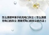 怎么清理苹果手机充电口灰尘（怎么清理充电口的灰尘 清理充电口的灰尘的方法）