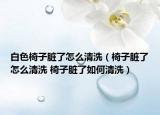 白色椅子脏了怎么清洗（椅子脏了怎么清洗 椅子脏了如何清洗）