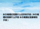补办离婚证需要什么证件和手续（补办离婚证需要什么手续 补办离婚证需要哪些手续）
