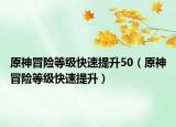 原神冒险等级快速提升50（原神冒险等级快速提升）