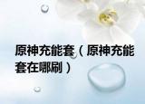 原神充能套（原神充能套在哪刷）