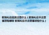 职场礼仪应该注意什么（职场礼仪不注意事项有哪些 职场礼仪不注意事项有什么）