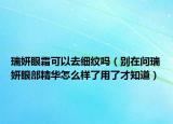 瑞妍眼霜可以去细纹吗（别在问瑞妍眼部精华怎么样了用了才知道）