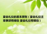 宴会礼仪的基本原则（宴会礼仪注意事项有哪些 宴会礼仪有哪些）