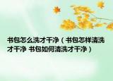 书包怎么洗才干净（书包怎样清洗才干净 书包如何清洗才干净）