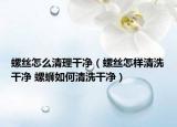 螺丝怎么清理干净（螺丝怎样清洗干净 螺蛳如何清洗干净）