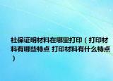 社保证明材料在哪里打印（打印材料有哪些特点 打印材料有什么特点）