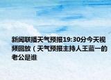 新闻联播天气预报19:30分今天视频回放（天气预报主持人王蓝一的老公是谁